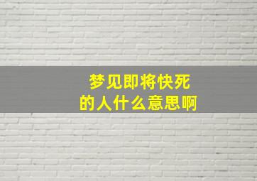 梦见即将快死的人什么意思啊