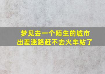 梦见去一个陌生的城市出差迷路赶不去火车站了