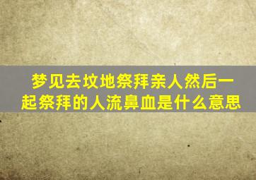 梦见去坟地祭拜亲人然后一起祭拜的人流鼻血是什么意思