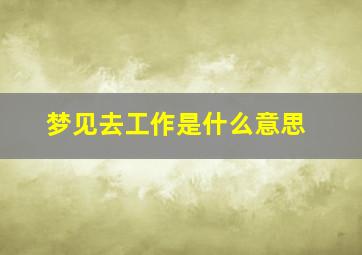 梦见去工作是什么意思