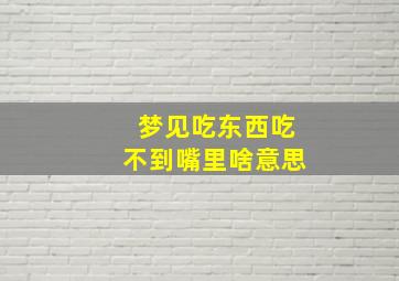 梦见吃东西吃不到嘴里啥意思