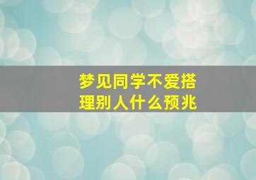 梦见同学不爱搭理别人什么预兆