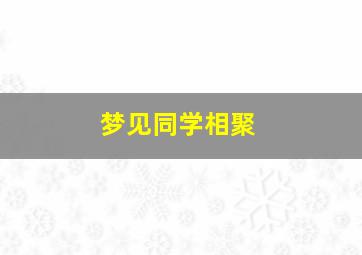 梦见同学相聚