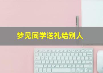 梦见同学送礼给别人