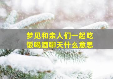 梦见和亲人们一起吃饭喝酒聊天什么意思