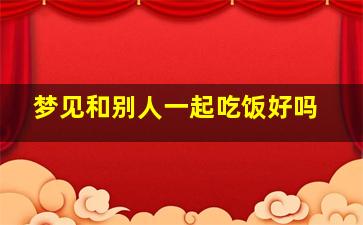 梦见和别人一起吃饭好吗