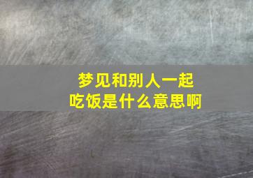 梦见和别人一起吃饭是什么意思啊