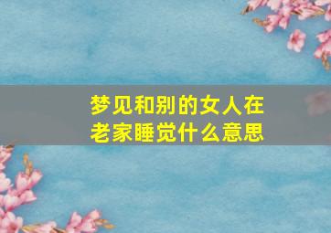 梦见和别的女人在老家睡觉什么意思