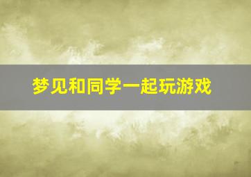 梦见和同学一起玩游戏