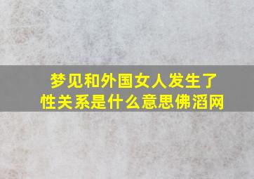 梦见和外国女人发生了性关系是什么意思佛滔网