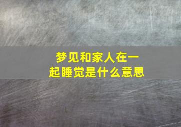 梦见和家人在一起睡觉是什么意思