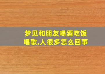 梦见和朋友喝酒吃饭唱歌,人很多怎么回事