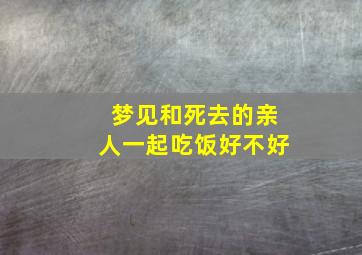 梦见和死去的亲人一起吃饭好不好