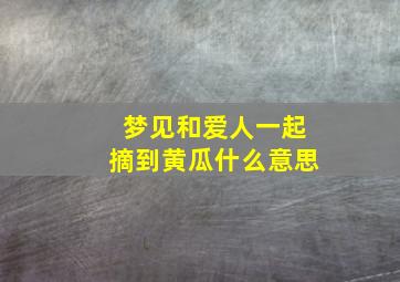 梦见和爱人一起摘到黄瓜什么意思