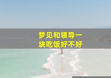 梦见和领导一块吃饭好不好