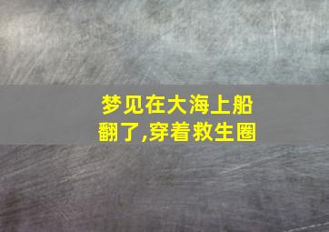 梦见在大海上船翻了,穿着救生圈