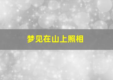 梦见在山上照相