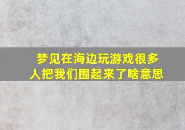 梦见在海边玩游戏很多人把我们围起来了啥意思