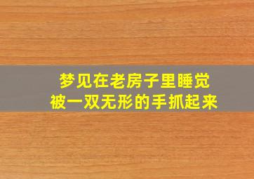 梦见在老房子里睡觉被一双无形的手抓起来