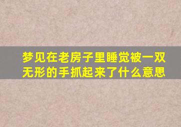 梦见在老房子里睡觉被一双无形的手抓起来了什么意思