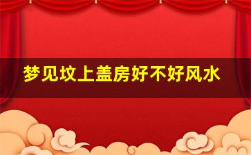 梦见坟上盖房好不好风水