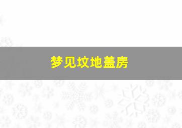 梦见坟地盖房