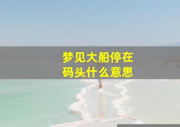 梦见大船停在码头什么意思