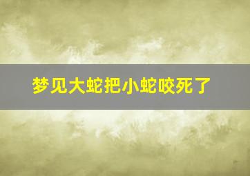 梦见大蛇把小蛇咬死了