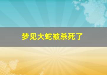 梦见大蛇被杀死了