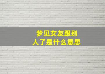 梦见女友跟别人了是什么意思