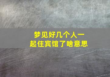 梦见好几个人一起住宾馆了啥意思