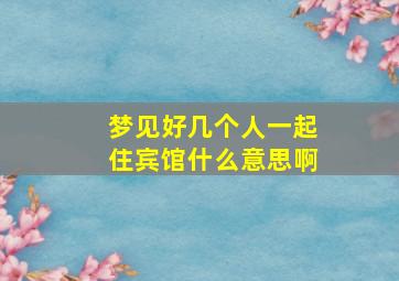 梦见好几个人一起住宾馆什么意思啊