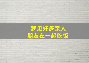 梦见好多亲人朋友在一起吃饭