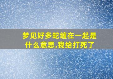 梦见好多蛇缠在一起是什么意思,我给打死了