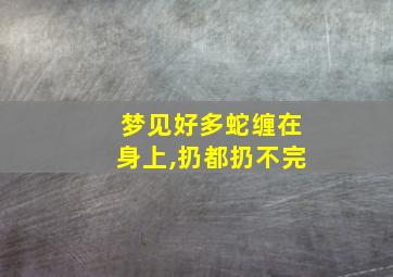 梦见好多蛇缠在身上,扔都扔不完