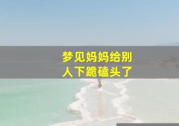 梦见妈妈给别人下跪磕头了