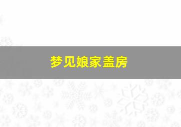 梦见娘家盖房