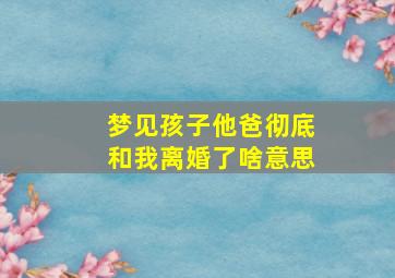 梦见孩子他爸彻底和我离婚了啥意思