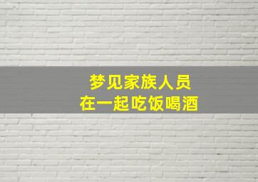 梦见家族人员在一起吃饭喝酒