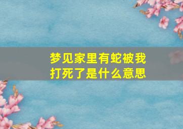 梦见家里有蛇被我打死了是什么意思