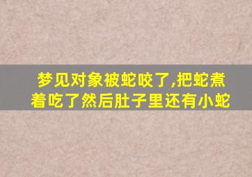 梦见对象被蛇咬了,把蛇煮着吃了然后肚子里还有小蛇