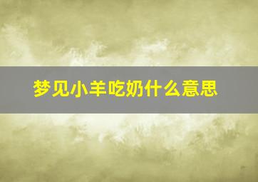 梦见小羊吃奶什么意思