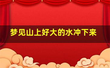 梦见山上好大的水冲下来