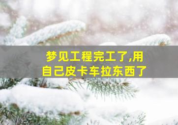 梦见工程完工了,用自己皮卡车拉东西了