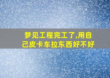 梦见工程完工了,用自己皮卡车拉东西好不好