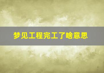 梦见工程完工了啥意思