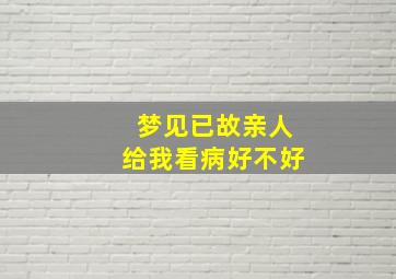 梦见已故亲人给我看病好不好