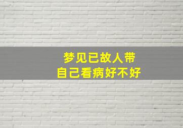 梦见已故人带自己看病好不好