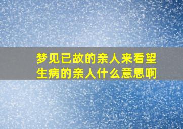 梦见已故的亲人来看望生病的亲人什么意思啊