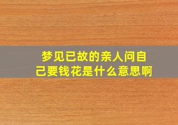 梦见已故的亲人问自己要钱花是什么意思啊